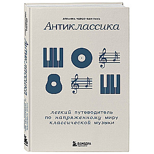 Антиклассика: Легкий путеводитель по напряженному миру классической музыки