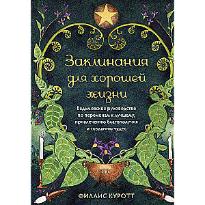 Заклинания для хорошей жизни. Ведьмовское руководство по переменам к лучшему, привлечению благополучия и созданию чудес