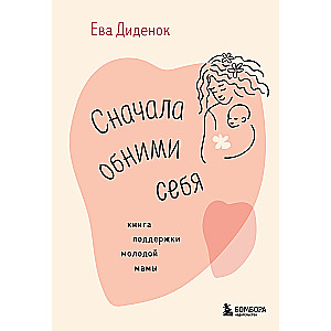 Сначала обними себя. Книга поддержки молодой мамы