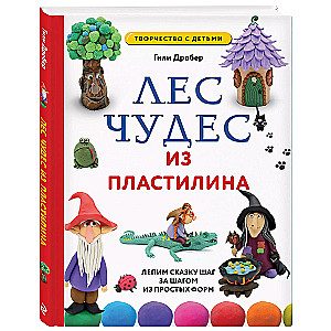 Лес чудес из пластилина. Лепим сказку шаг за шагом из простых форм