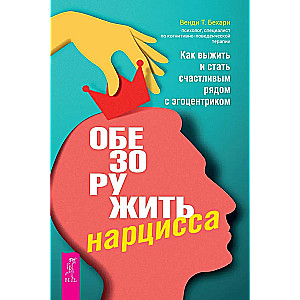 Обезоружить нарцисса. Как выжить и стать счастливым рядом с эгоцентриком