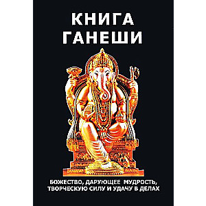 Книга Ганеши. Божество, дарующее мудрость, творческую силу и удачу в делах