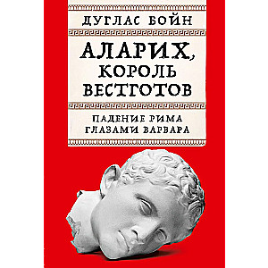 Аларих, король вестготов. Падение Рима глазами варвара