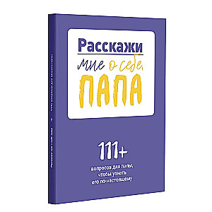 Расскажи мне о себе, папа. 111+ вопросов для папы, чтобы узнать его по-настоящему