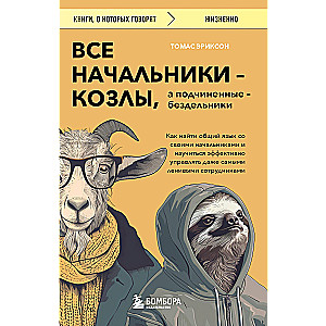 Все начальники - козлы, а подчиненные - бездельники. Как найти общий язык со своими начальниками и научиться эффективно управлять даже самыми ленив...