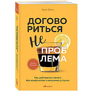 Договориться не проблема. Как добиваться своего без конфликтов и ненужных уступок