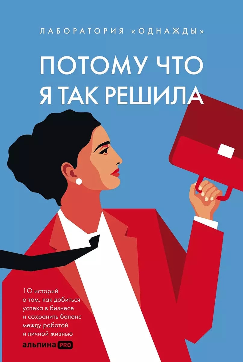 Потому что я так решила : 10 историй о том, как добиться успеха в бизнесе и сохранить баланс между работой и личной жизнью