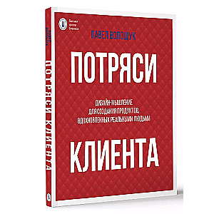 Потряси клиента: дизайн-мышление для создания продуктов, вдохновленных реальными людьми