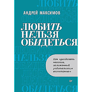 Любить нельзя обидеться. Как преодолеть негатив, заложенный родительским воспитанием