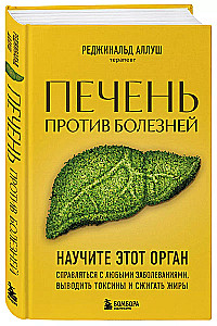 Печень против болезней. Научите этот орган справляться с любыми заболеваниями, выводить токсины и сжигать жиры