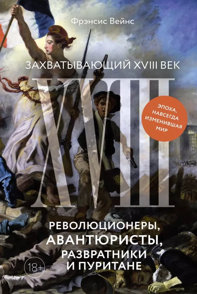 The Exciting 18th Century: Revolutionaries, Adventurers, Debauchers, and Puritans. An Era That Changed the World Forever