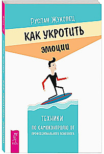 Как укротить эмоции. Техники по самоконтролю от профессионального психолога