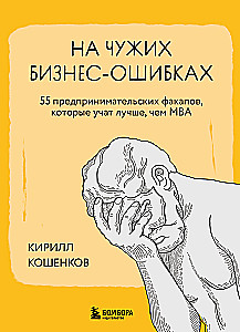 На чужих бизнес-ошибках. 55 предпринимательских факапов, которые учат лучше, чем МБА