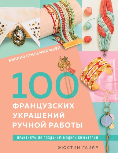 The Bible of Stylish Ideas. 100 French Handmade Decorations. A Practical Guide to Creating Fashion Jewelry