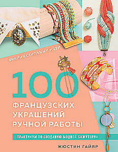 The Bible of Stylish Ideas. 100 French Handmade Decorations. A Practical Guide to Creating Fashion Jewelry