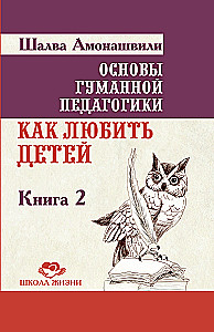 Основы гуманной педагогики. Книга 2. Как любить детей