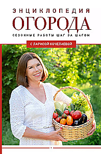 Encyclopedia of the Vegetable Garden with Larisa Kochelaeva. Seasonal Work Step by Step