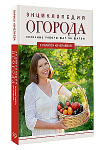 Encyclopedia of the Vegetable Garden with Larisa Kochelaeva. Seasonal Work Step by Step