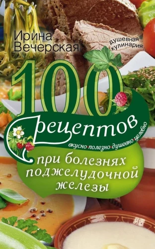 100 рецептов при болезнях поджелудочной железы. Вкусно, полезно, душевно, целебно