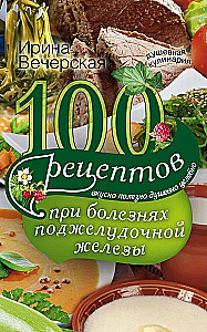 100 рецептов при болезнях поджелудочной железы. Вкусно, полезно, душевно, целебно