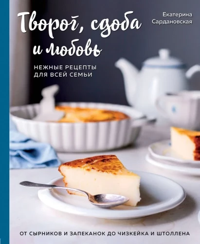 Cottage Cheese, Pastries, and Love: Tender Recipes for the Whole Family: From Cheese Pancakes and Casseroles to Cheesecake and Stollen