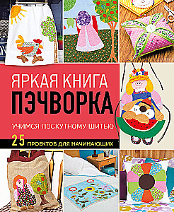 Яркая книга пэчворка. Учимся лоскутному шитью. 25 проектов для начинающих