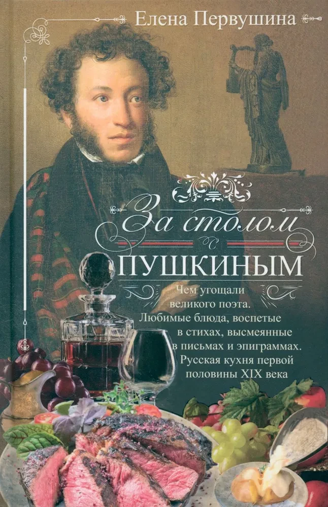 За столом с Пушкиным. Чем угощали великого поэта. Любимые блюда, воспетые в стихах, высмеянные в письмах и эпиграммах. Русская кухня первой половины XIX века