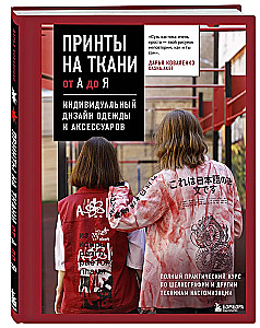 Принты на ткани от А до Я. Индивидуальный дизайн одежды и аксессуаров. Полный практический курс по шелкографии и другим техникам кастомизации