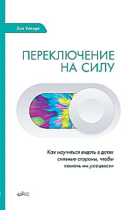 Переключение на силу. Как научиться видеть в детях сильные стороны, чтобы помочь им расцвести